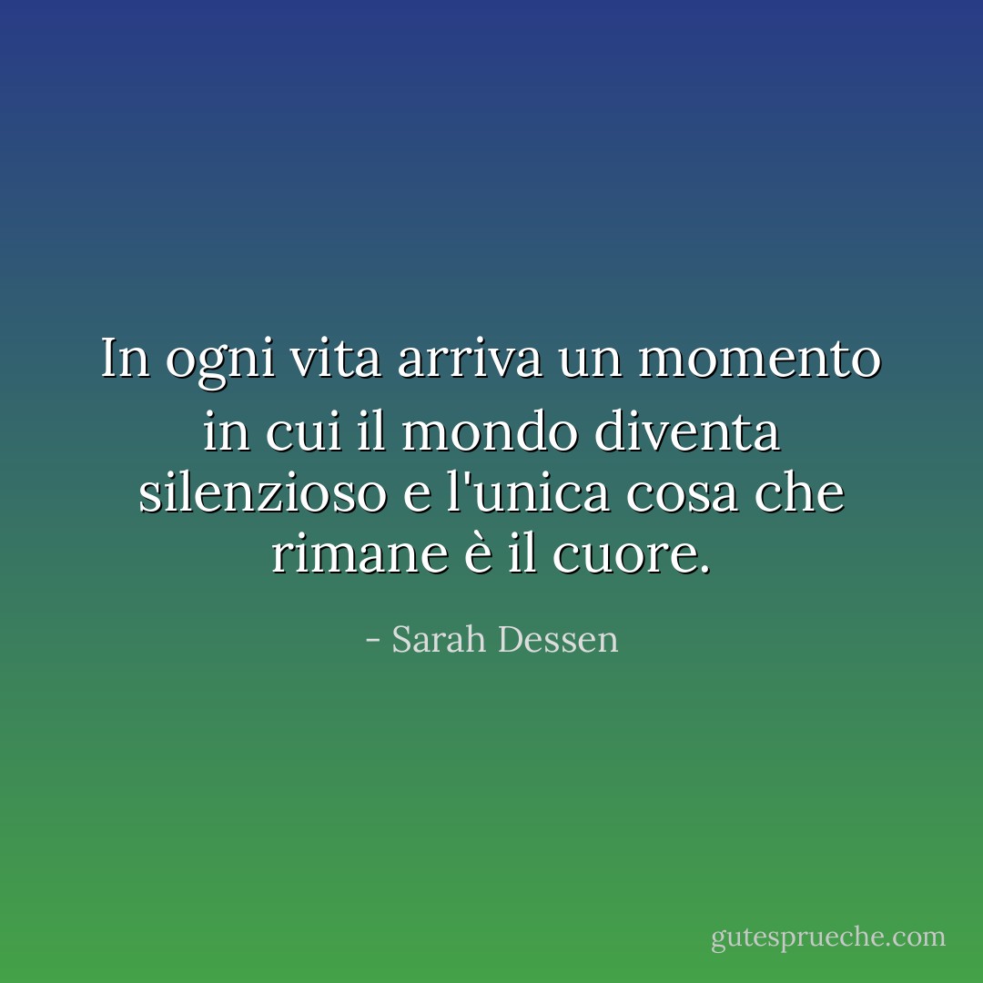 In ogni vita arriva un momento in cui il mondo diventa silenzioso e l'unica cosa che rimane è il cuore. - Sarah Dessen