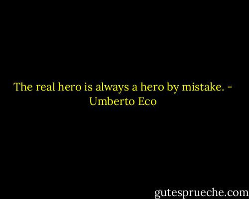 The real hero is always a hero by mistake. - Umberto Eco