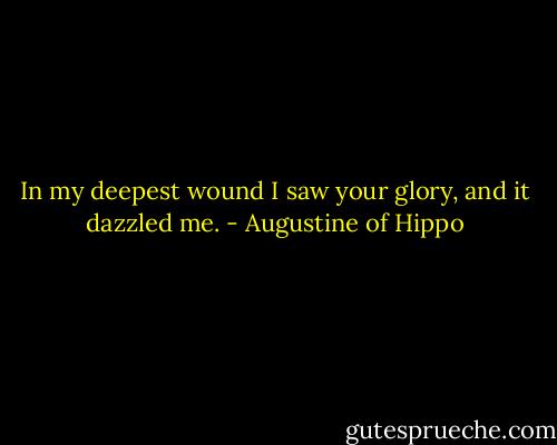 In my deepest wound I saw your glory, and it dazzled me. - Augustine of Hippo