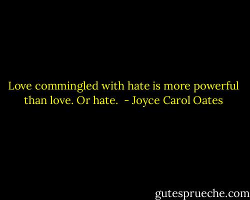 Love commingled with hate is more powerful than love. Or hate.  - Joyce Carol Oates