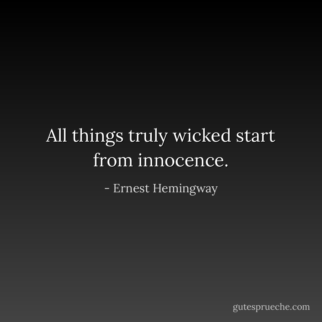 All things truly wicked start from innocence. - Ernest Hemingway