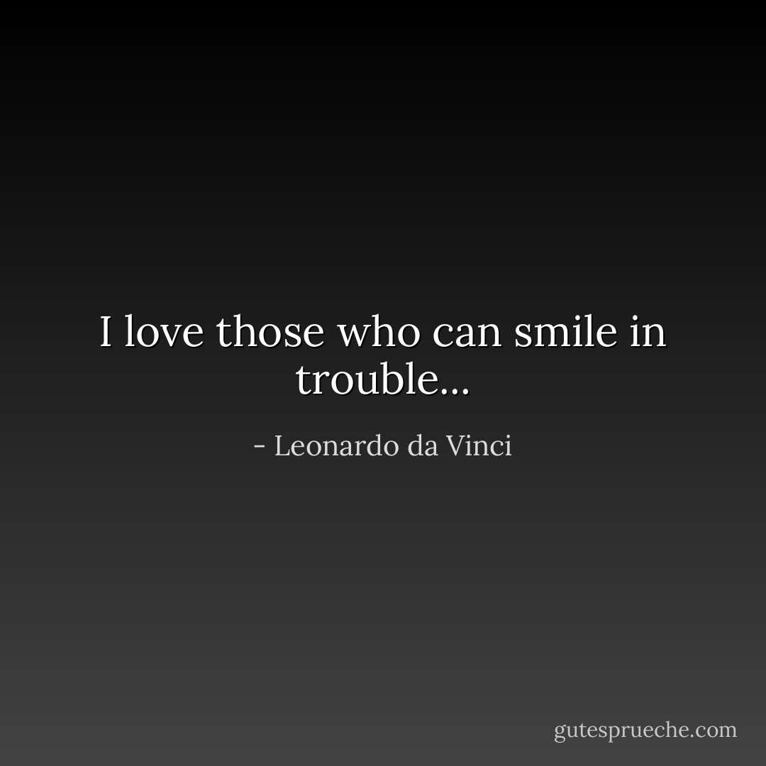 I love those who can smile in trouble... - Leonardo da Vinci