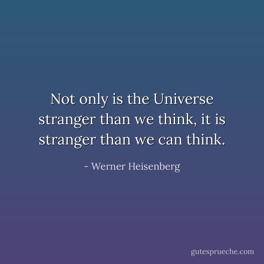Not only is the Universe stranger than we think, it is stranger than we can think. - Werner Heisenberg