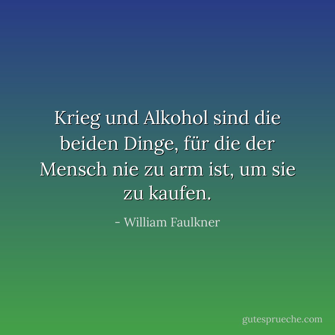 Krieg und Alkohol sind die beiden Dinge, für die der Mensch nie zu arm ist, um sie zu kaufen. - William Faulkner<