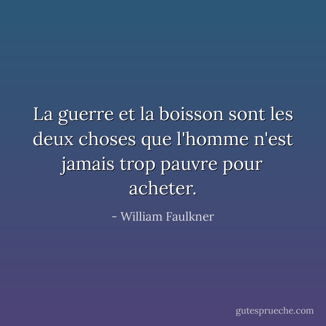 La guerre et la boisson sont les deux choses que l'homme n'est jamais trop pauvre pour acheter. - William Faulkner