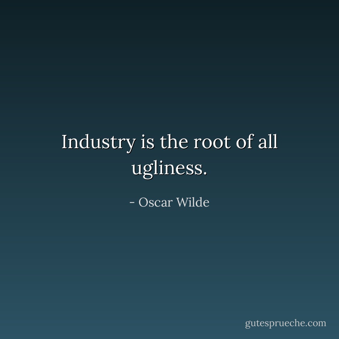 Industry is the root of all ugliness. - Oscar Wilde