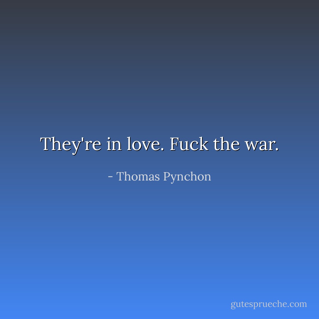They're in love. Fuck the war. - Thomas Pynchon