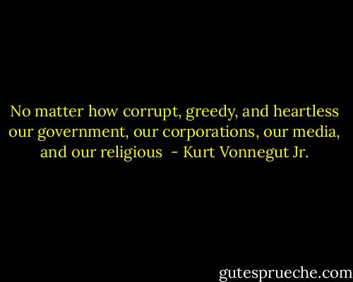 No matter how corrupt, greedy, and heartless our government, our corporations, our media, and our religious  - Kurt Vonnegut Jr.