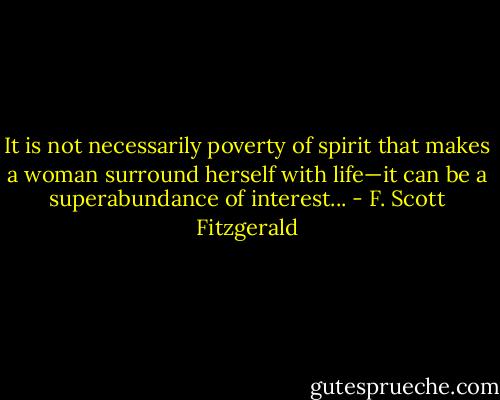 It is not necessarily poverty of spirit that makes a woman surround herself with life—it can be a superabundance of interest... - F. Scott Fitzgerald