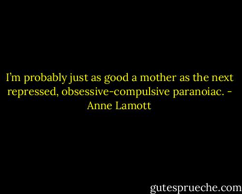 I’m probably just as good a mother as the next repressed, obsessive-compulsive paranoiac. - Anne Lamott