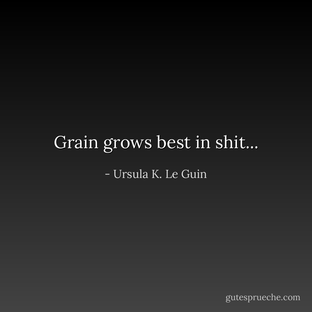 Grain grows best in shit... - Ursula K. Le Guin