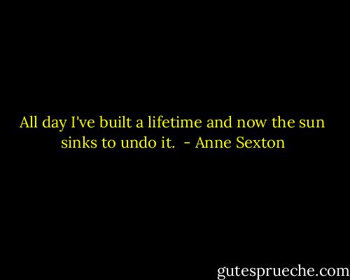 All day I've built<br />a lifetime and now<br />the sun sinks to<br />undo it.  - Anne Sexton