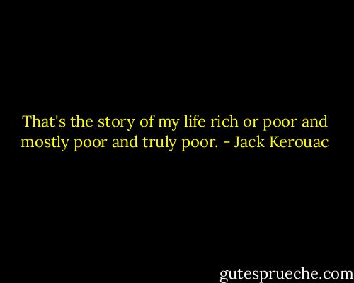 That's the story of my life rich or poor and mostly poor and truly poor. - Jack Kerouac