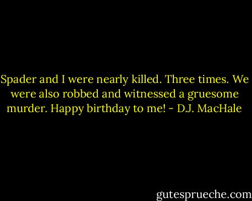 Spader and I were nearly killed. Three times. We were also robbed and witnessed a gruesome murder. Happy birthday to me! - D.J. MacHale