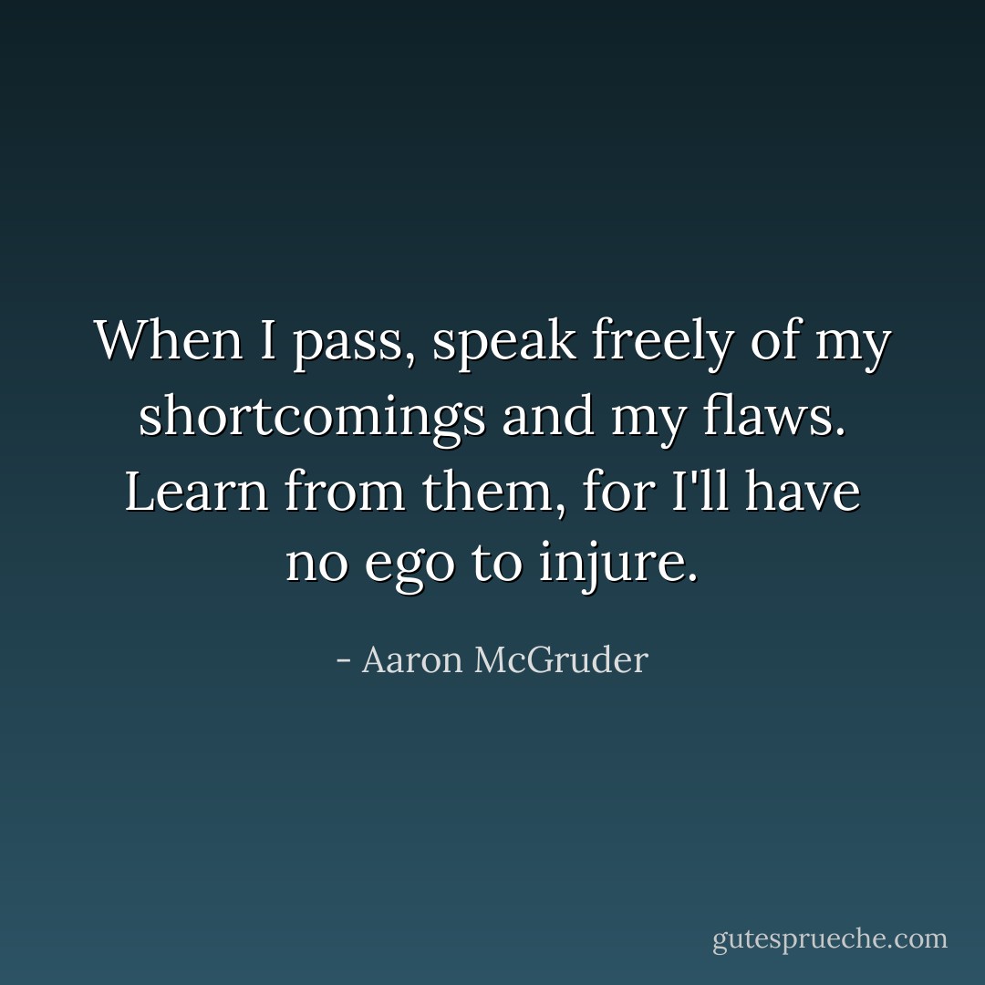 When I pass, speak freely of my shortcomings and my flaws. Learn from them, for I'll have no ego to injure. - Aaron McGruder