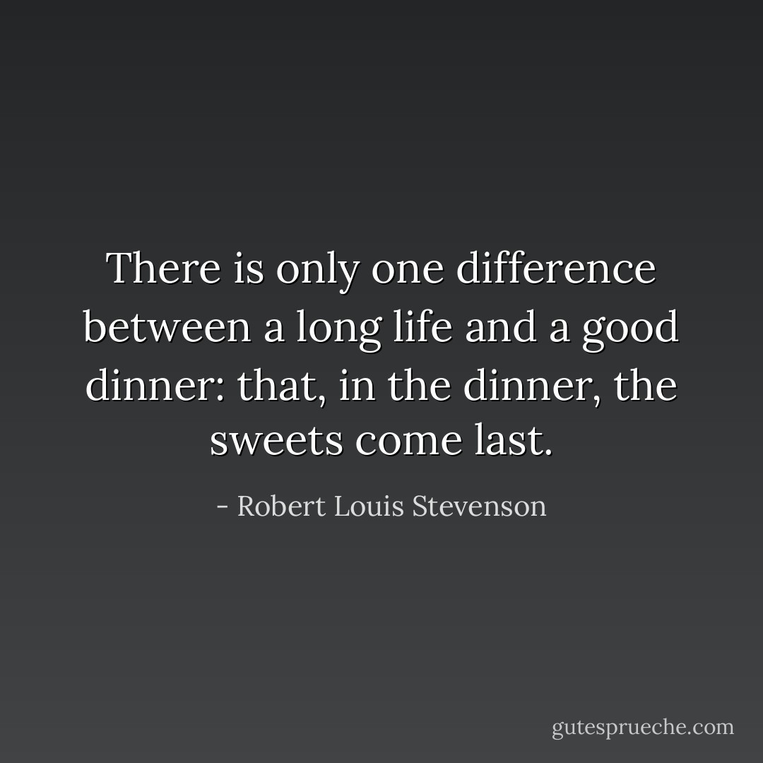 There is only one difference between a long life and a good dinner: that, in the dinner, the sweets come last. - Robert Louis Stevenson