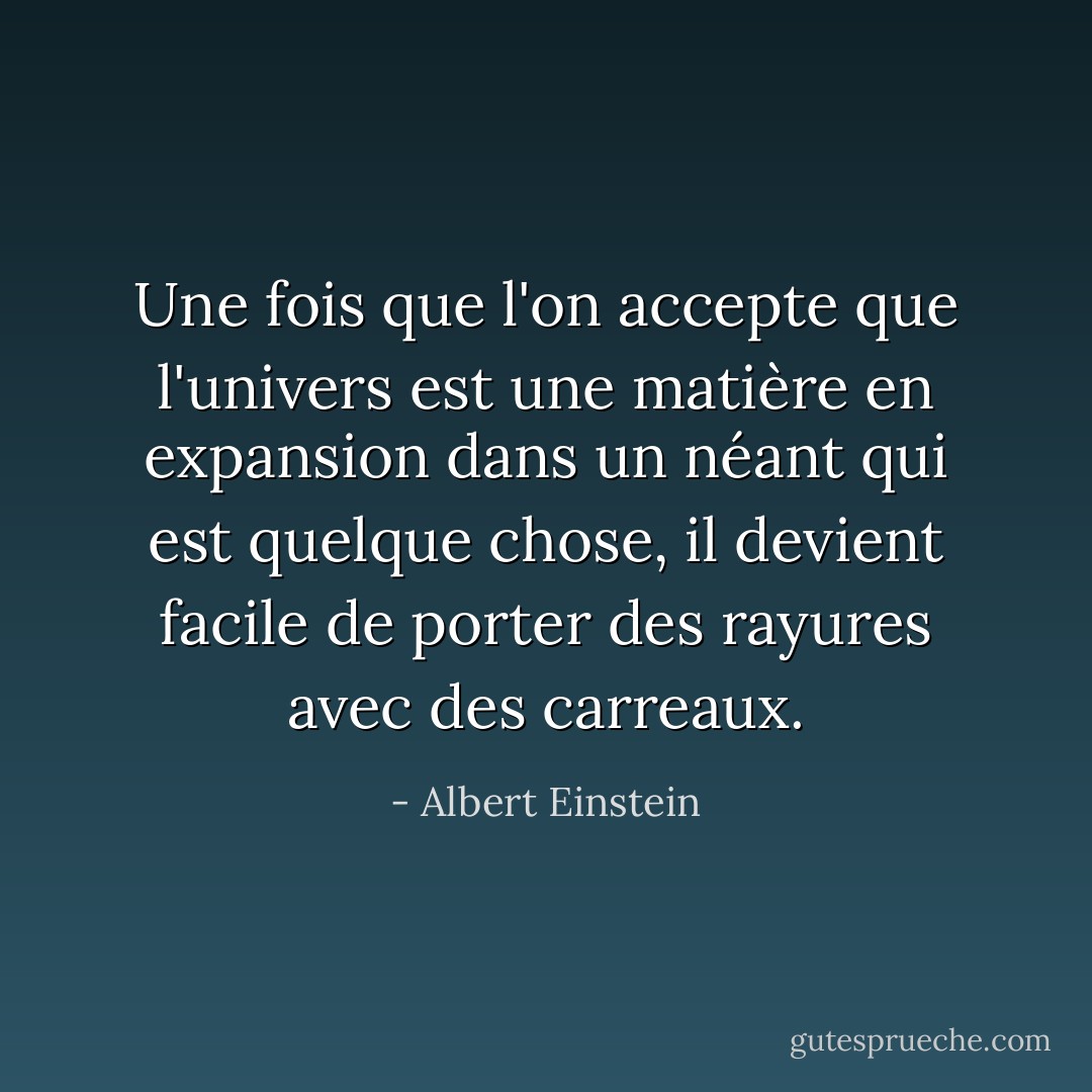 Une fois que l'on accepte que l'univers est une matière en expansion dans un néant qui est quelque chose, il devient facile de porter des rayures avec des carreaux. - Albert Einstein