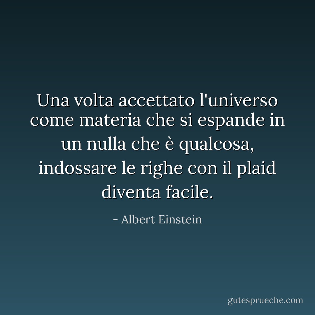 Una volta accettato l'universo come materia che si espande in un nulla che è qualcosa, indossare le righe con il plaid diventa facile. - Albert Einstein