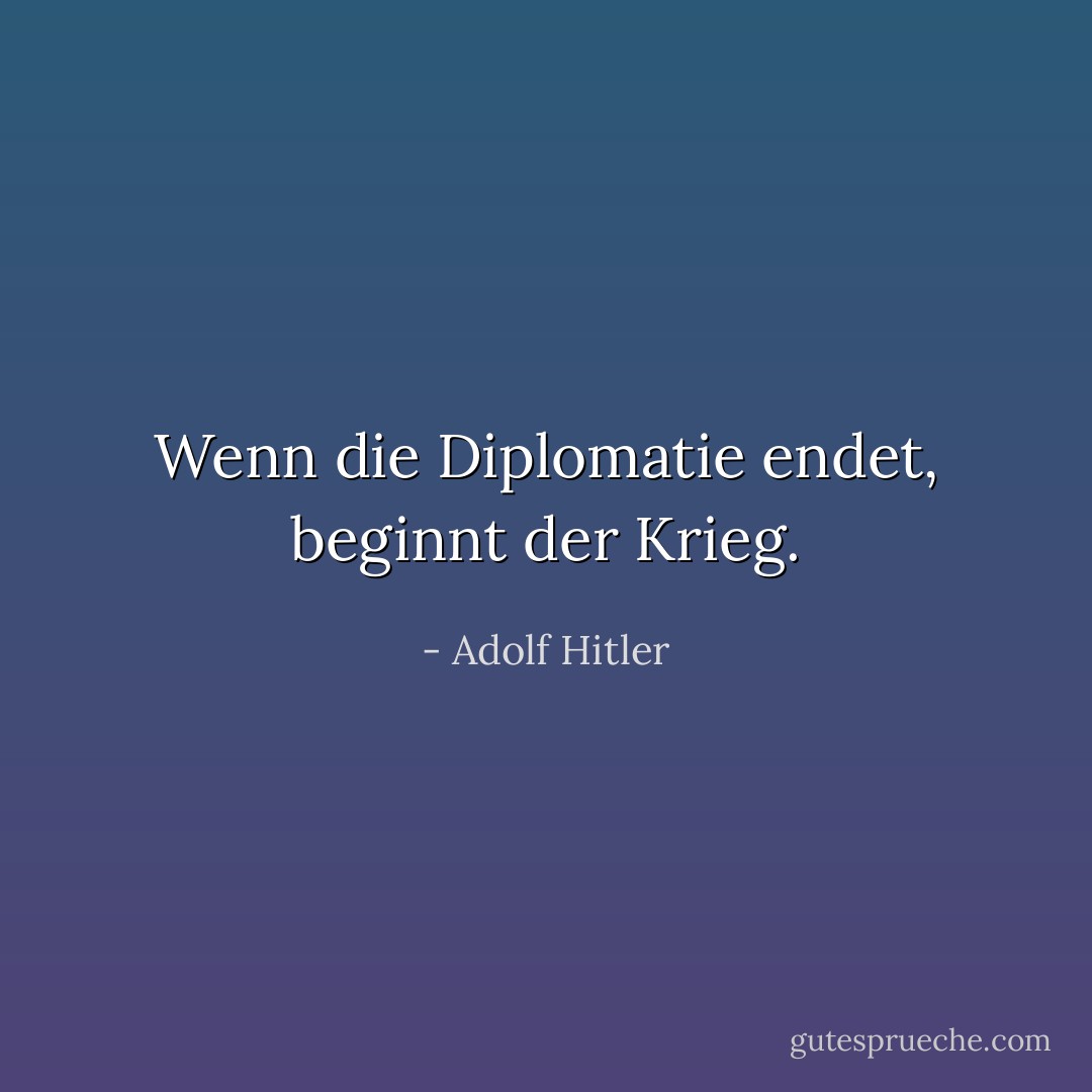Wenn die Diplomatie endet, beginnt der Krieg. - Adolf Hitler<