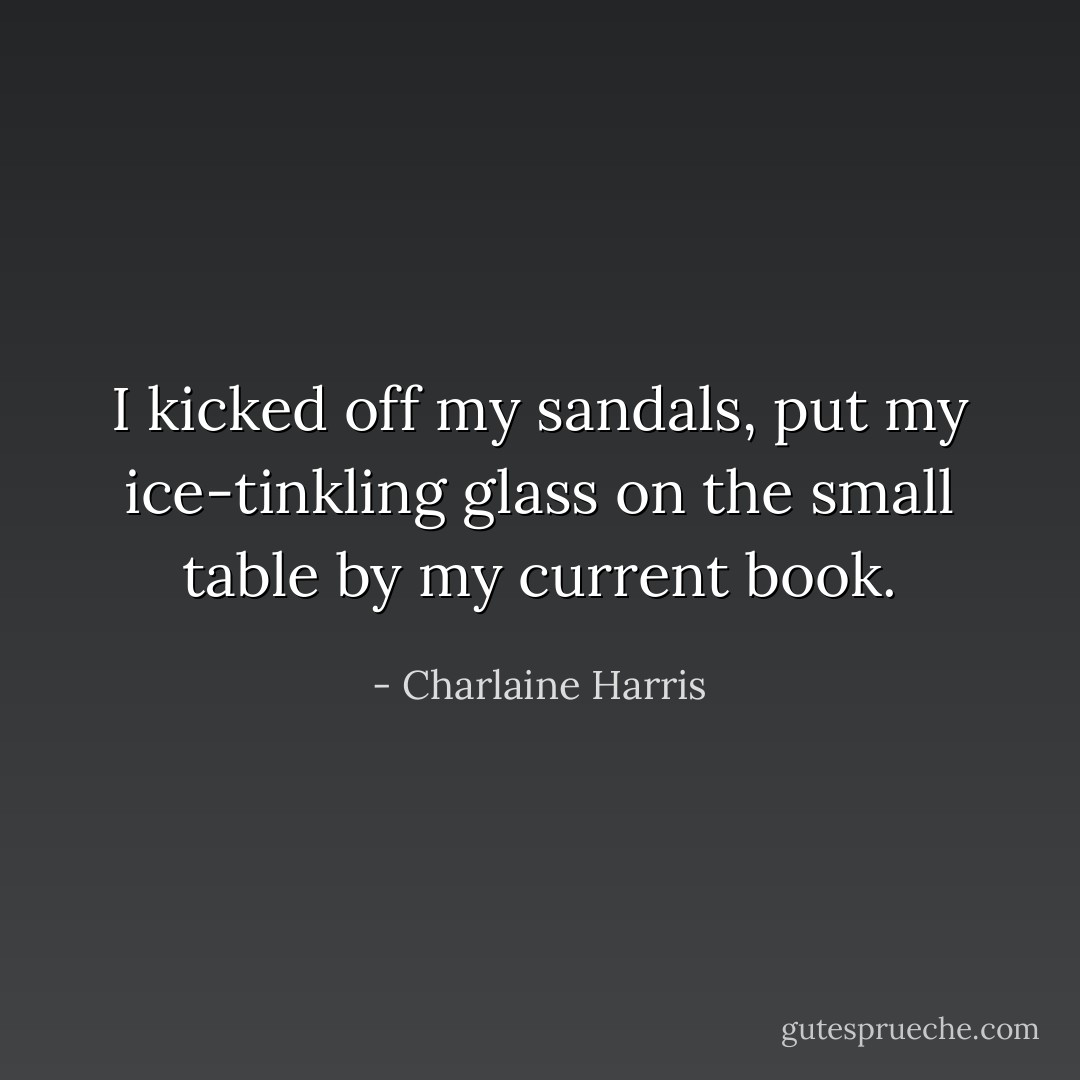 I kicked off my sandals, put my ice-tinkling glass on the small table by my current book. - Charlaine Harris
