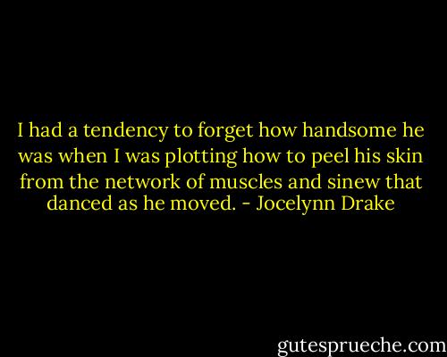I had a tendency to forget how handsome he was when I was plotting how to peel his skin from the network of muscles and sinew that danced as he moved. - Jocelynn Drake