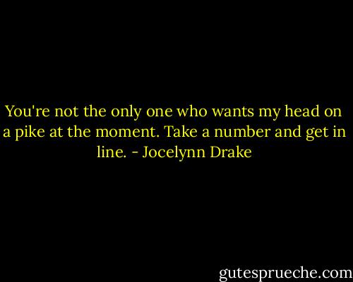 You're not the only one who wants my head on a pike at the moment. Take a number and get in line. - Jocelynn Drake