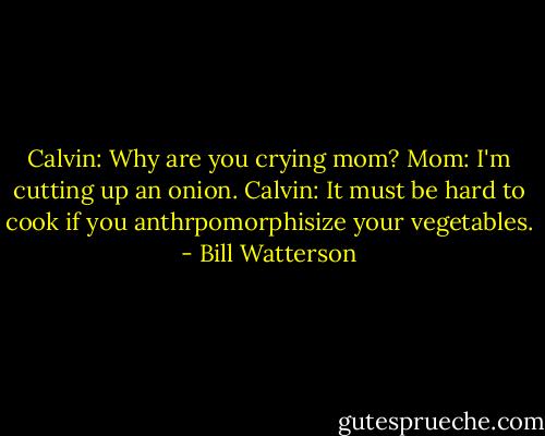 Calvin: Why are you crying mom?<br />Mom: I'm cutting up an onion.<br />Calvin: It must be hard to cook if you anthrpomorphisize your vegetables. - Bill Watterson