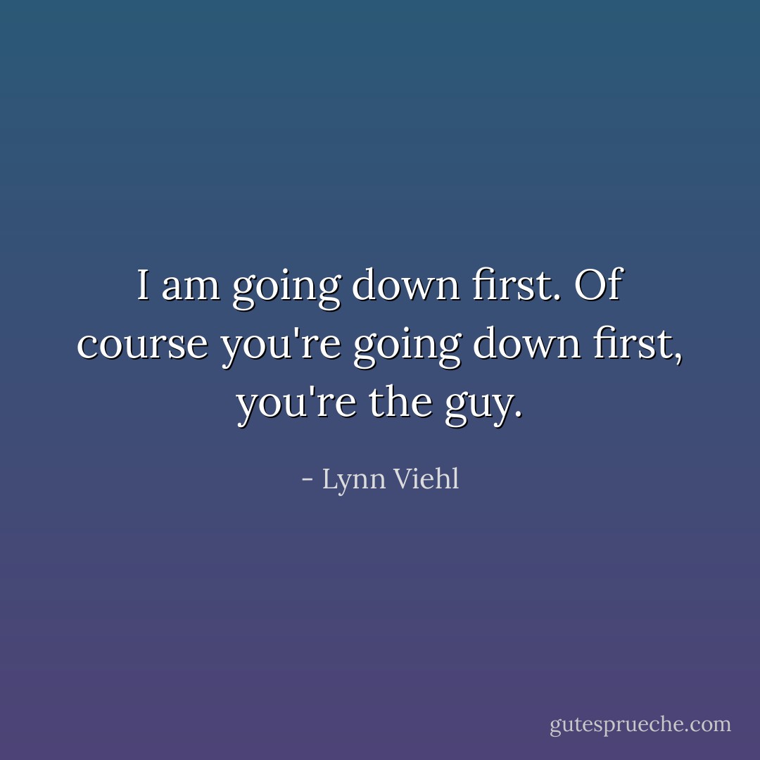 I am going down first.<br />Of course you're going down first, you're the guy. - Lynn Viehl