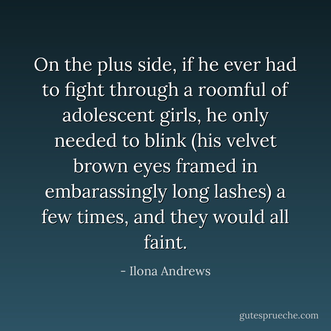 On the plus side, if he ever had to fight through a roomful of adolescent girls, he only needed to blink (his velvet brown eyes framed in embarassingly long lashes) a few times, and they would all faint. - Ilona Andrews