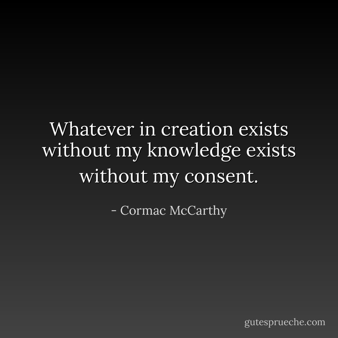 Whatever in creation exists without my knowledge exists without my consent. - Cormac McCarthy