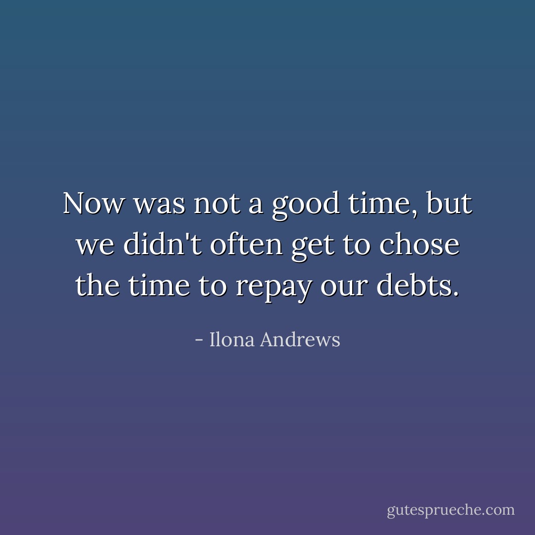 Now was not a good time, but we didn't often get to chose the time to repay our debts. - Ilona Andrews