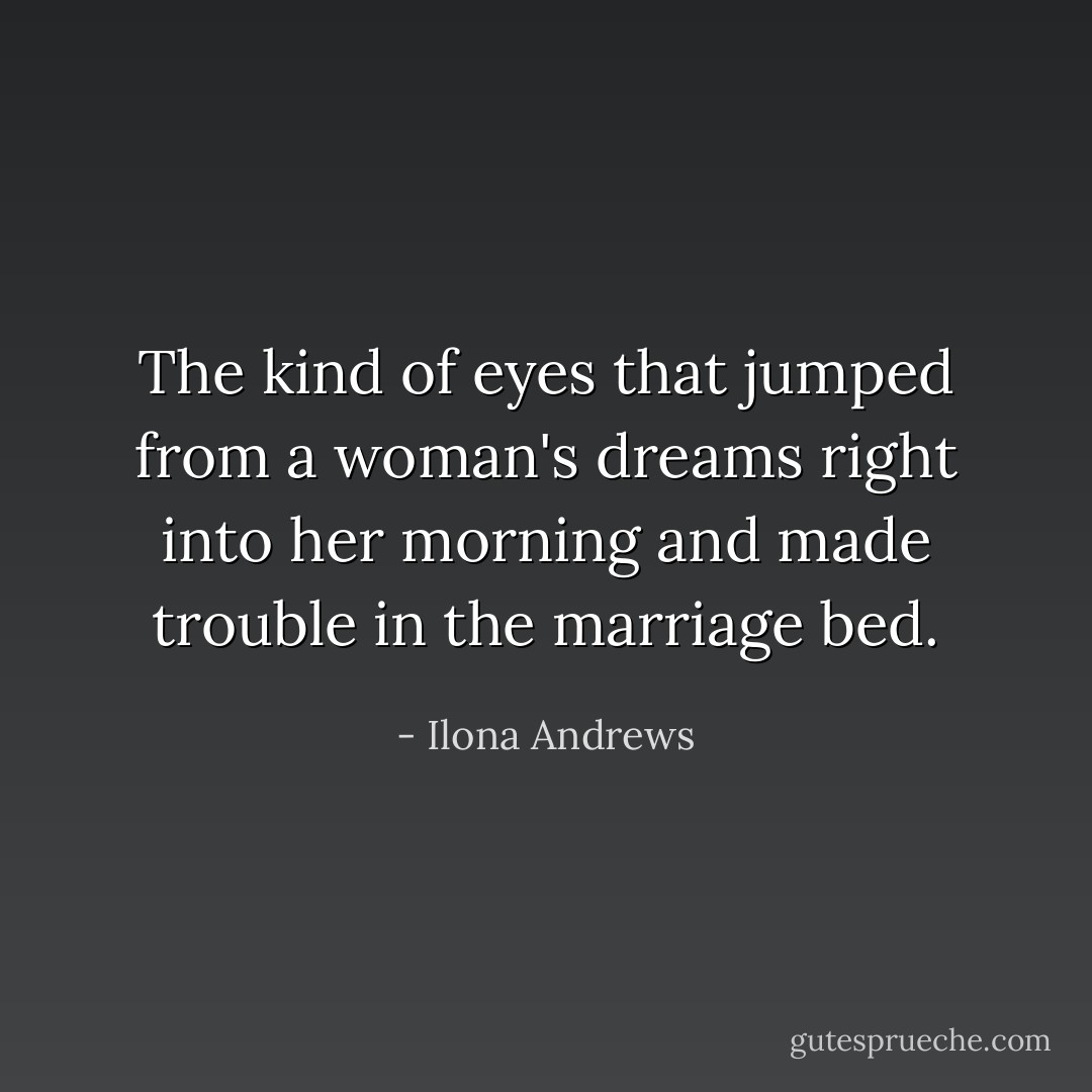 The kind of eyes that jumped from a woman's dreams right into her morning and made trouble in the marriage bed. - Ilona Andrews