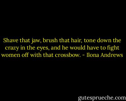 Shave that jaw, brush that hair, tone down the crazy in the eyes, and he would have to fight women off with that crossbow. - Ilona Andrews