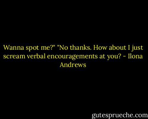 Wanna spot me?"<br />"No thanks. How about I just scream verbal encouragements at you? - Ilona Andrews