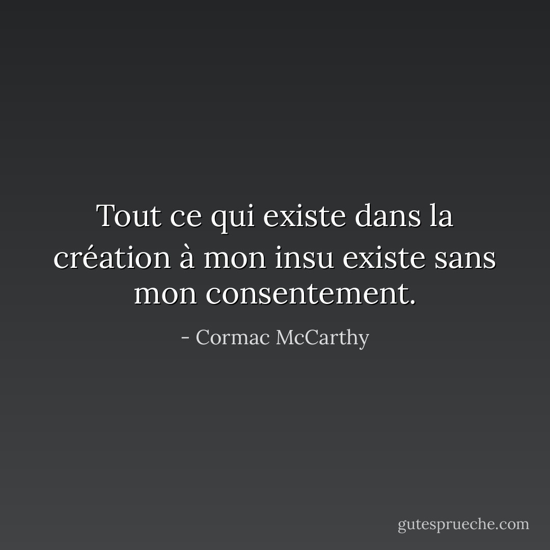 Tout ce qui existe dans la création à mon insu existe sans mon consentement. - Cormac McCarthy