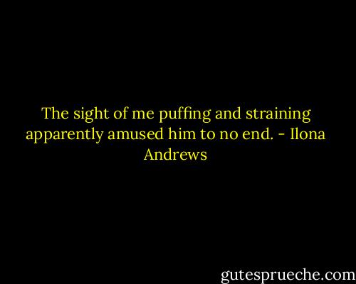 The sight of me puffing and straining apparently amused him to no end. - Ilona Andrews