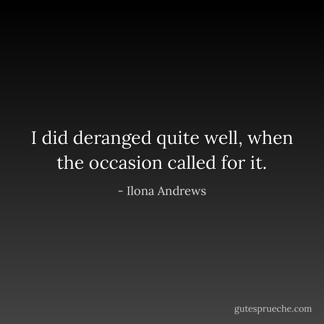 I did deranged quite well, when the occasion called for it. - Ilona Andrews