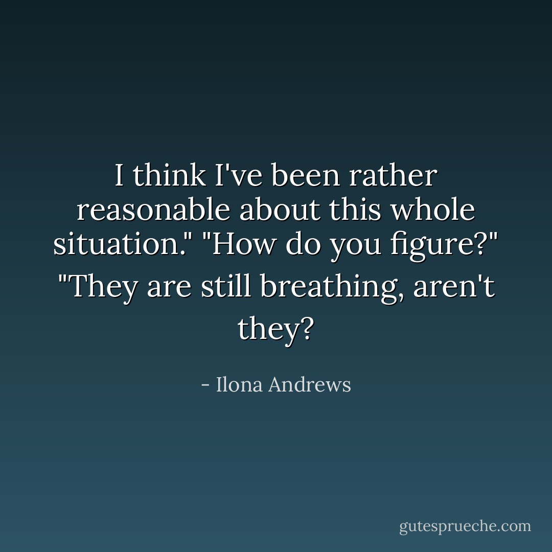 I think I've been rather reasonable about this whole situation."<br />"How do you figure?"<br />"They are still breathing, aren't they? - Ilona Andrews