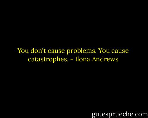 You don't cause problems. You cause catastrophes. - Ilona Andrews