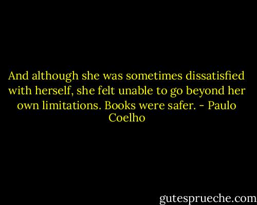 And although she was sometimes dissatisfied with herself, she felt unable to go beyond her own limitations. Books were safer. - Paulo Coelho