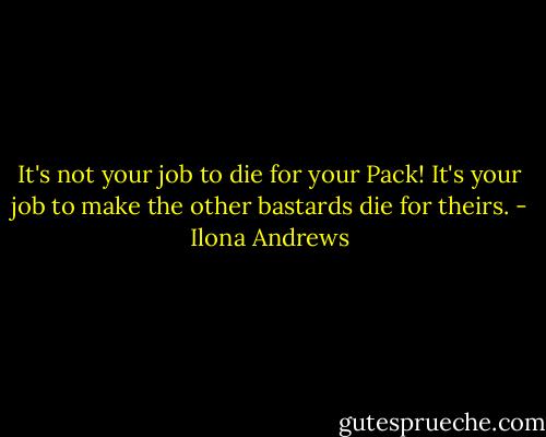 It's not your job to die for your Pack! It's your job to make the other bastards die for theirs. - Ilona Andrews