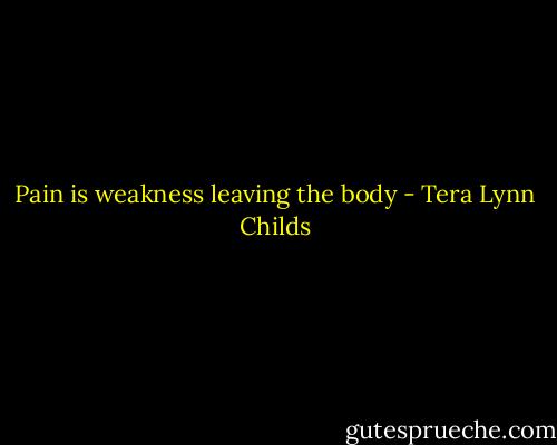 Pain is weakness leaving the body - Tera Lynn Childs