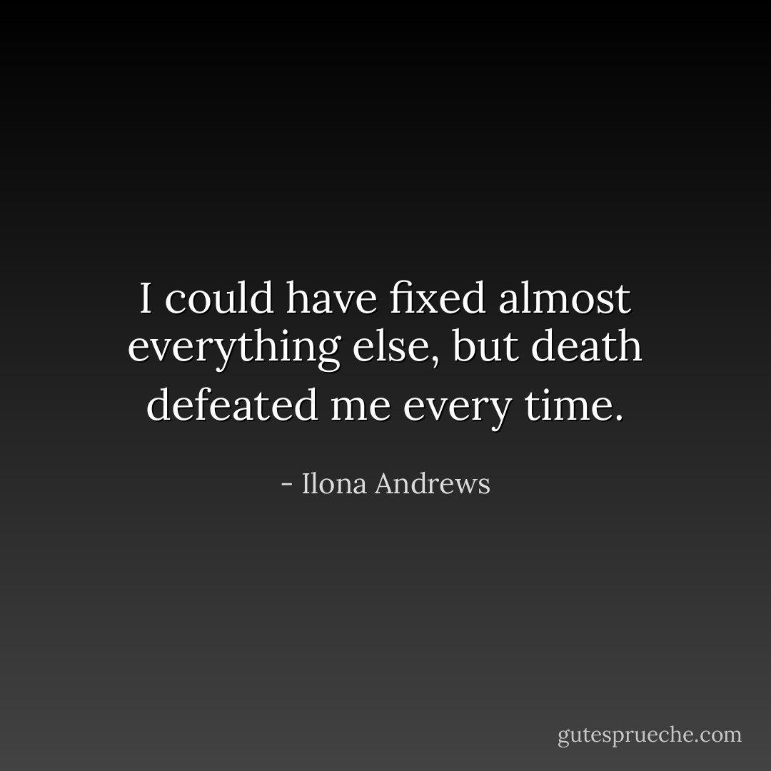 I could have fixed almost everything else, but death defeated me every time. - Ilona Andrews