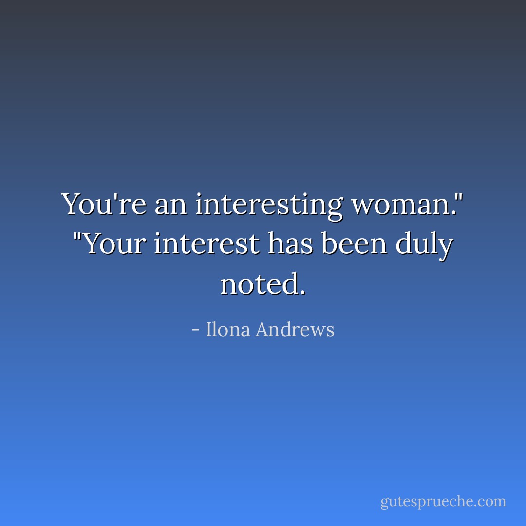 You're an interesting woman."<br />"Your interest has been duly noted. - Ilona Andrews