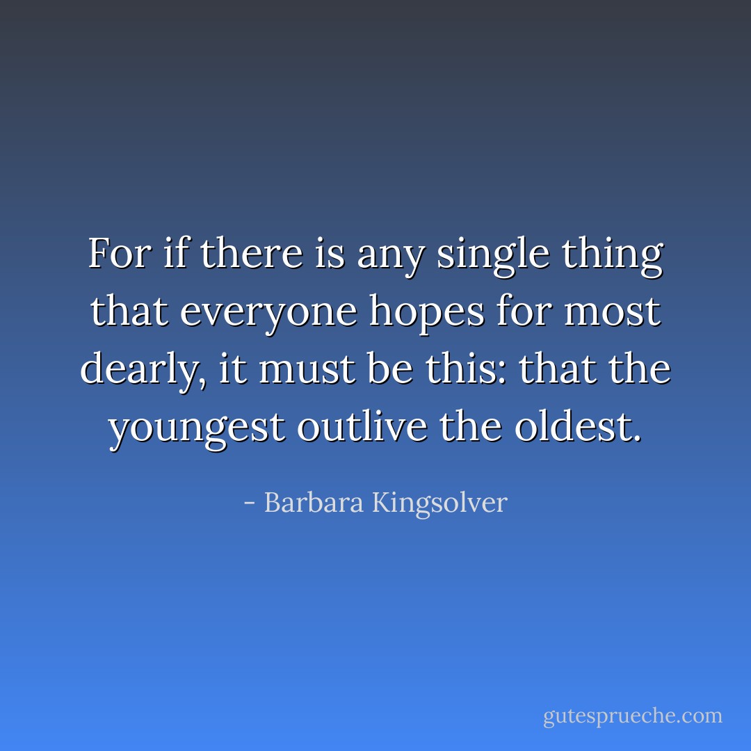 For if there is any single thing that everyone hopes for most dearly, it must be this: that the youngest outlive the oldest. - Barbara Kingsolver