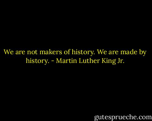 We are not makers of history. We are made by history. - Martin Luther King Jr.