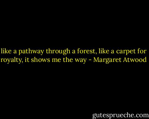 like a pathway through a forest, like a carpet for royalty, it shows me the way - Margaret Atwood