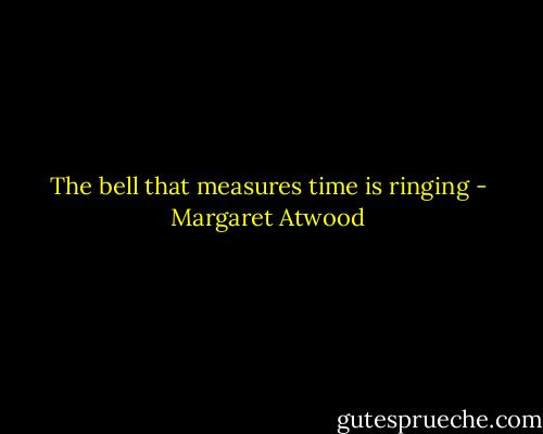 The bell that measures time is ringing - Margaret Atwood