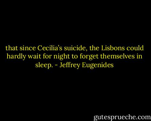 that since Cecilia’s suicide, the Lisbons could hardly wait for night to forget themselves in sleep. - Jeffrey Eugenides