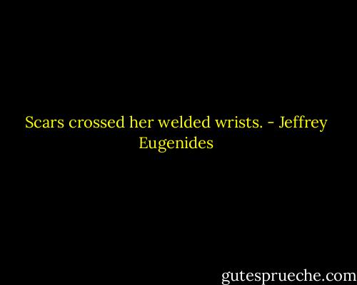 Scars crossed her welded wrists. - Jeffrey Eugenides